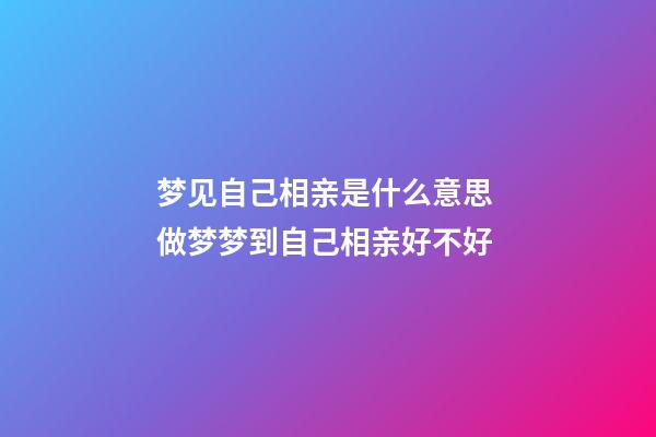 梦见自己相亲是什么意思 做梦梦到自己相亲好不好